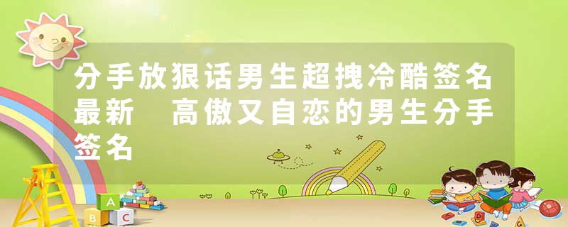 分手放狠话男生超拽冷酷签名最新 高傲又自恋的男生分手签名