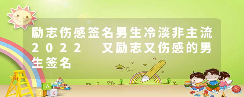 励志伤感签名男生冷淡非主流2022 又励志又伤感的男生签名