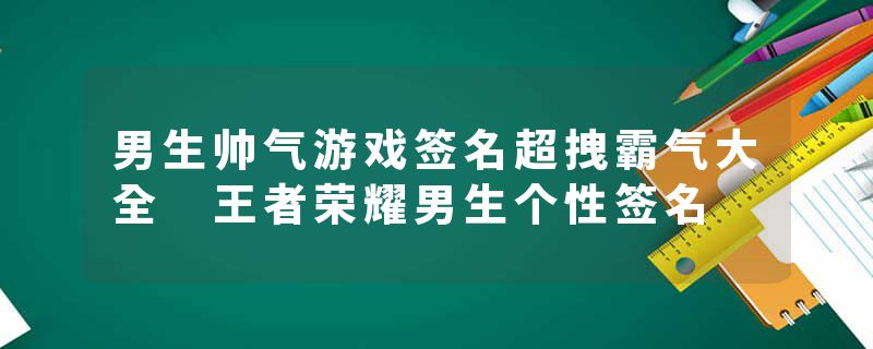 男生帅气游戏签名超拽霸气大全 王者荣耀男生个性签名