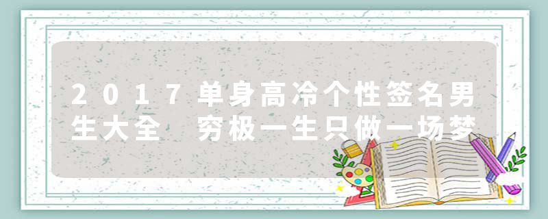 2017单身高冷个性签名男生大全 穷极一生只做一场梦