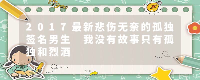 2017最新悲伤无奈的孤独签名男生 我没有故事只有孤独和烈酒