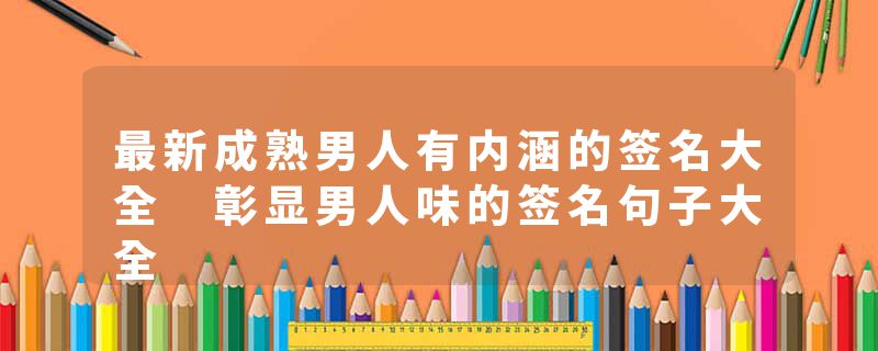最新成熟男人有内涵的签名大全 彰显男人味的签名句子大全