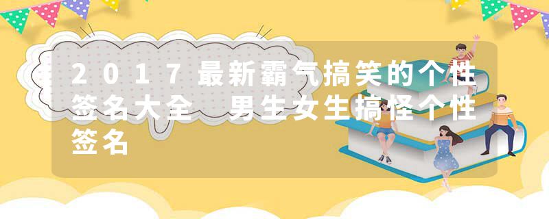 2017最新霸气搞笑的个性签名大全 男生女生搞怪个性签名