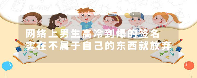 网络上男生高冷到爆的签名 实在不属于自己的东西就放弃