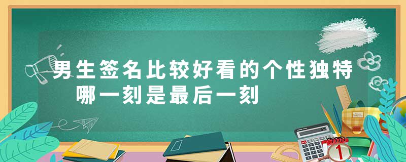 男生签名比较好看的个性独特 哪一刻是最后一刻