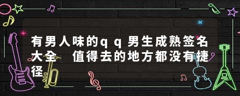 有男人味的qq男生成熟签名大全 值得去的地方都没有捷径