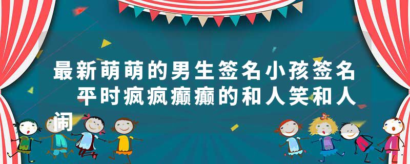最新萌萌的男生签名小孩签名 平时疯疯癫癫的和人笑和人闹
