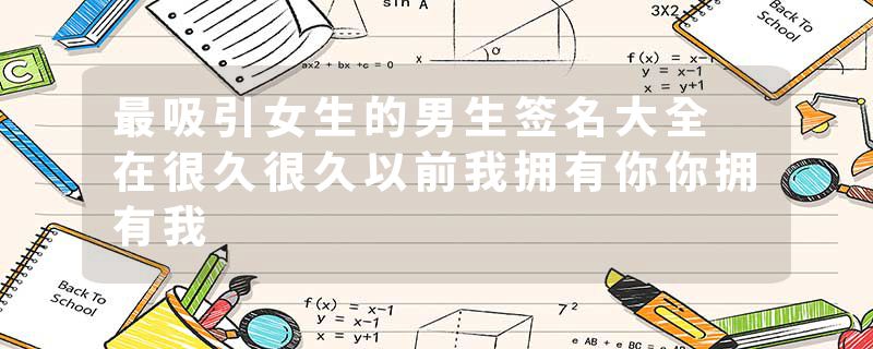 最吸引女生的男生签名大全 在很久很久以前我拥有你你拥有我