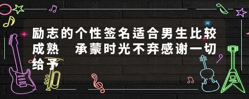 励志的个性签名适合男生比较成熟 承蒙时光不弃感谢一切给予