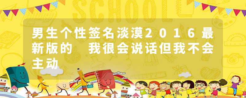 男生个性签名淡漠2016最新版的 我很会说话但我不会主动