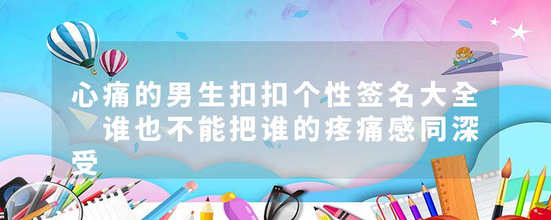 心痛的男生扣扣个性签名大全 谁也不能把谁的疼痛感同深受