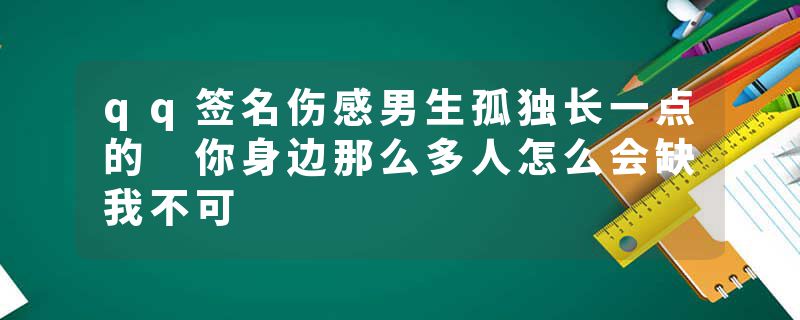 qq签名伤感男生孤独长一点的 你身边那么多人怎么会缺我不可