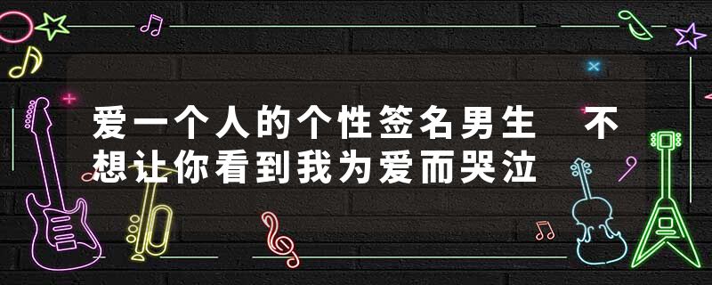 爱一个人的个性签名男生 不想让你看到我为爱而哭泣