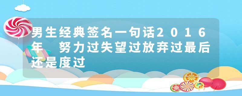 男生经典签名一句话2016年 努力过失望过放弃过最后还是度过