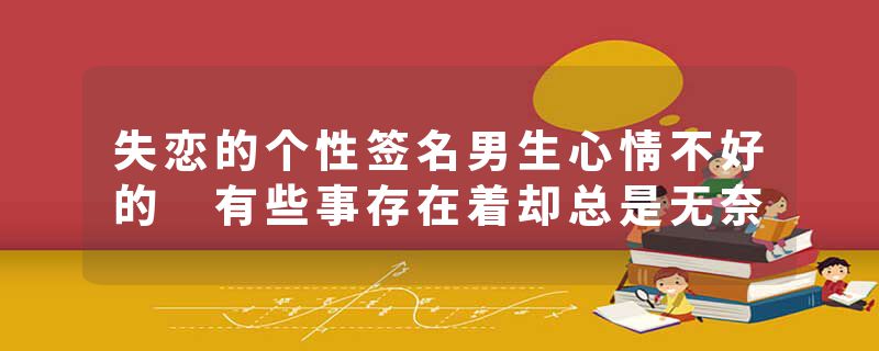 失恋的个性签名男生心情不好的 有些事存在着却总是无奈