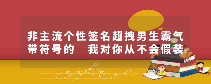 非主流个性签名超拽男生霸气带符号的 我对你从不会假装
