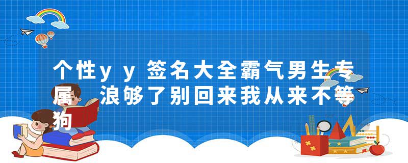 个性yy签名大全霸气男生专属 浪够了别回来我从来不等狗