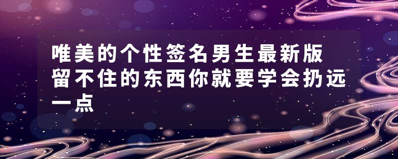 唯美的个性签名男生最新版 留不住的东西你就要学会扔远一点