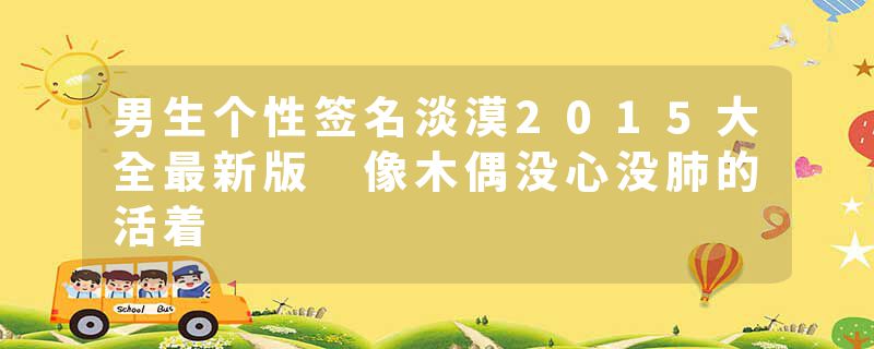 男生个性签名淡漠2015大全最新版 像木偶没心没肺的活着