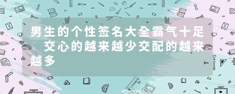 男生的个性签名大全霸气十足 交心的越来越少交配的越来越多