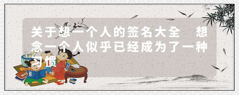 关于想一个人的签名大全 想念一个人似乎已经成为了一种习惯