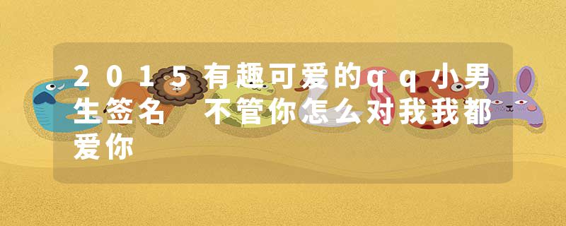 2015有趣可爱的qq小男生签名 不管你怎么对我我都爱你