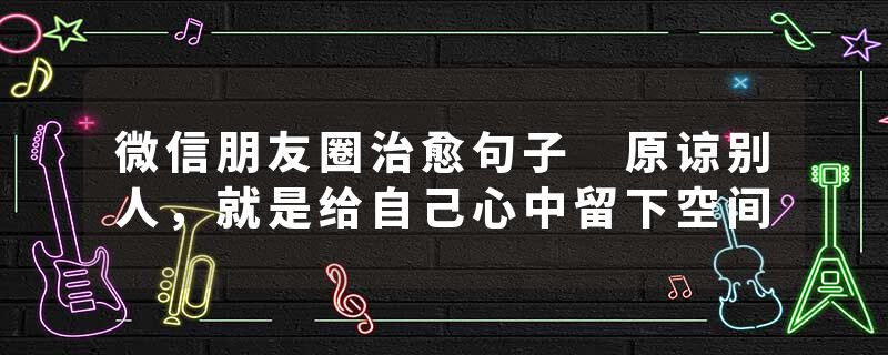微信朋友圈治愈句子 原谅别人，就是给自己心中留下空间