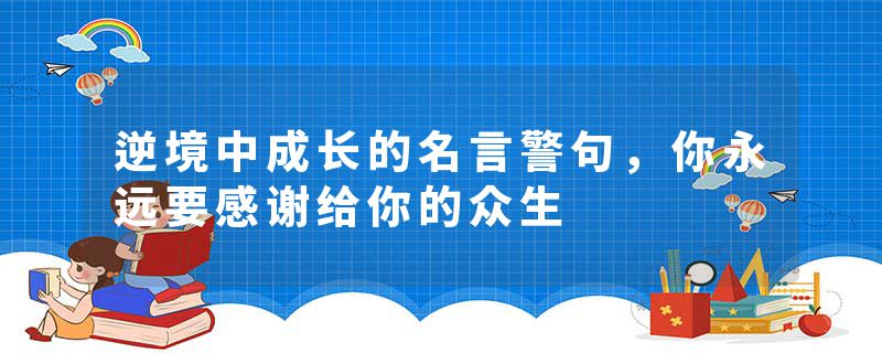 逆境中成长的名言警句，你永远要感谢给你的众生