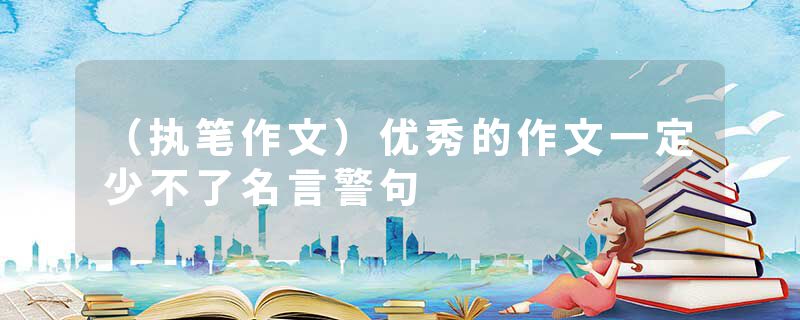 （执笔作文）优秀的作文一定少不了名言警句