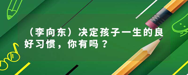 （李向东）决定孩子一生的良好习惯，你有吗？