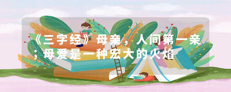 《三字经》母亲，人间第一亲；母爱是一种宏大的火焰