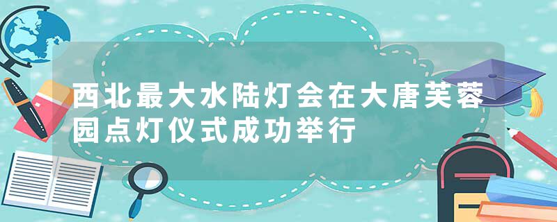 西北最大水陆灯会在大唐芙蓉园点灯仪式成功举行