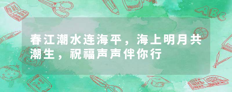 春江潮水连海平，海上明月共潮生，祝福声声伴你行