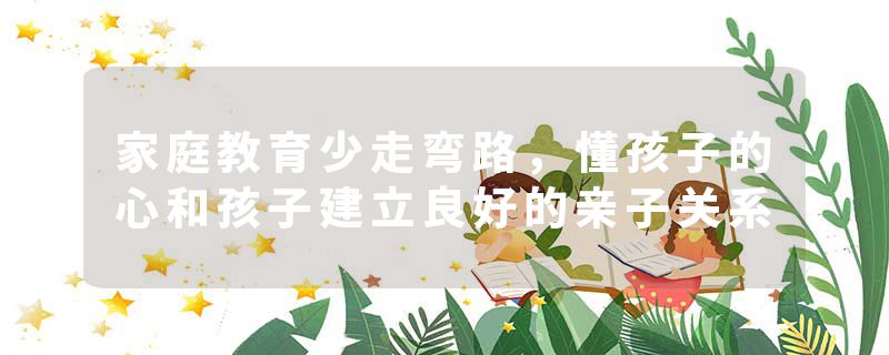 家庭教育少走弯路，懂孩子的心和孩子建立良好的亲子关系