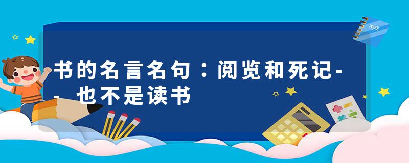 书的名言名句：阅览和死记--也不是读书