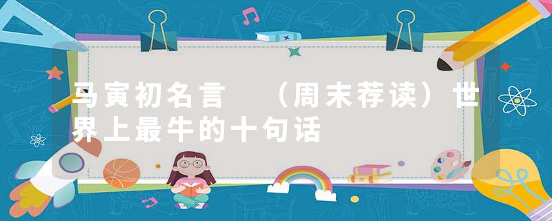 马寅初名言 （周末荐读）世界上最牛的十句话