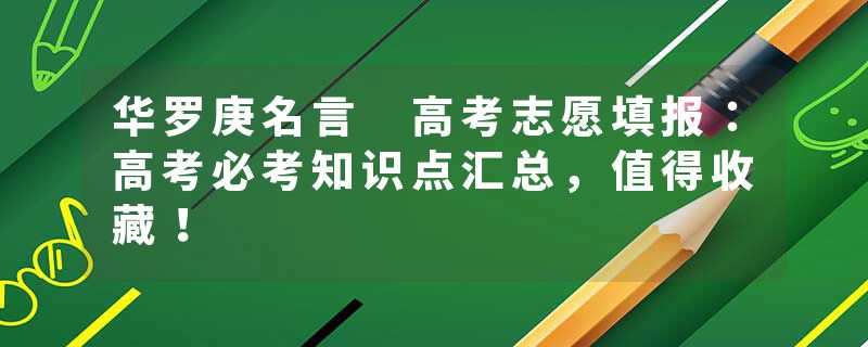 华罗庚名言 高考志愿填报：高考必考知识点汇总，值得收藏！