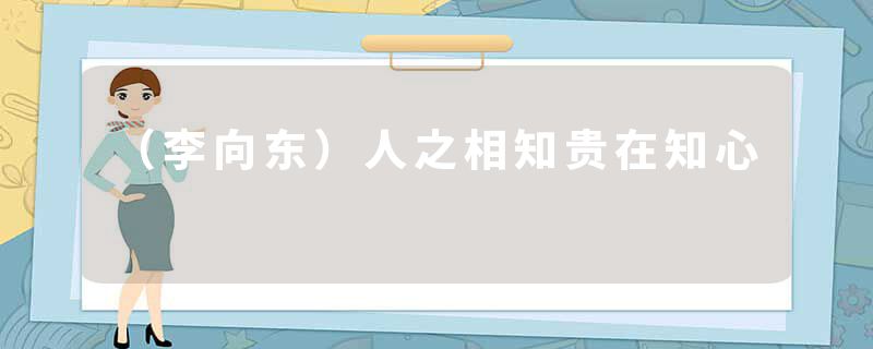 （李向东）人之相知贵在知心