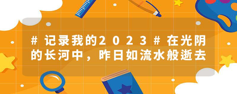 #记录我的2023#在光阴的长河中，昨日如流水般逝去