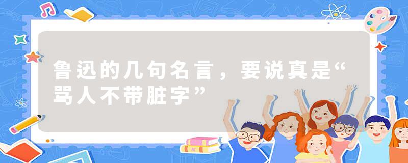 鲁迅的几句名言，要说真是“骂人不带脏字”