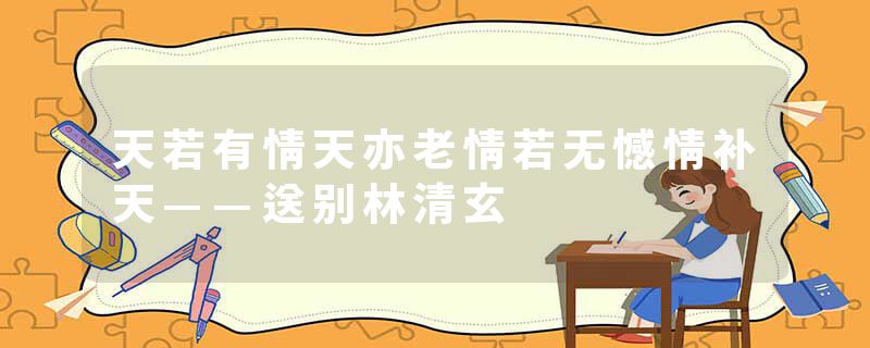 天若有情天亦老情若无憾情补天——送别林清玄