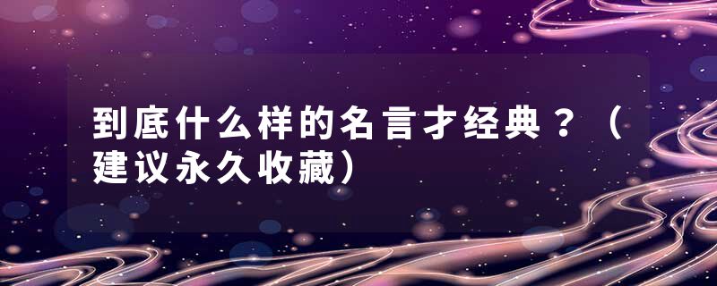 到底什么样的名言才经典？（建议永久收藏）