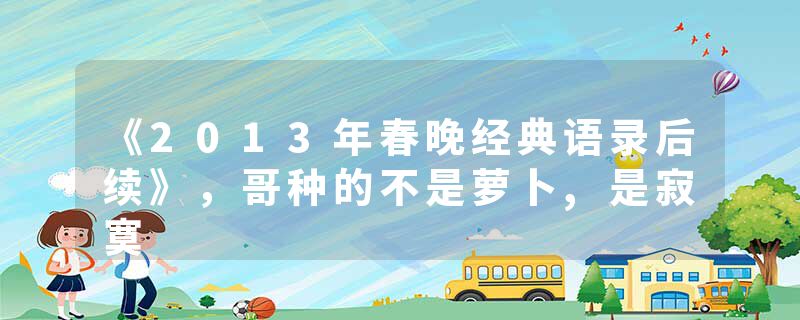 《2013年春晚经典语录后续》，哥种的不是萝卜,是寂寞