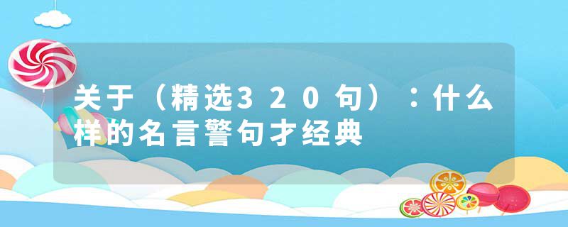关于（精选320句）：什么样的名言警句才经典