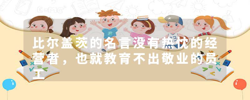 比尔盖茨的名言没有热忱的经营者，也就教育不出敬业的员工