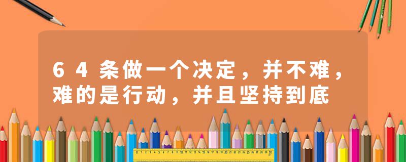 64条做一个决定，并不难，难的是行动，并且坚持到底