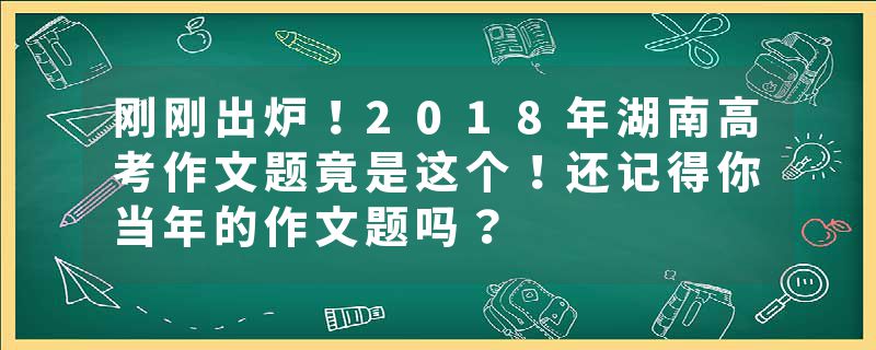 刚刚出炉！2018年湖南高考作文题竟是这个！还记得你当年的作文题吗？