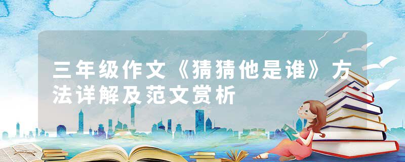 三年级作文《猜猜他是谁》方法详解及范文赏析