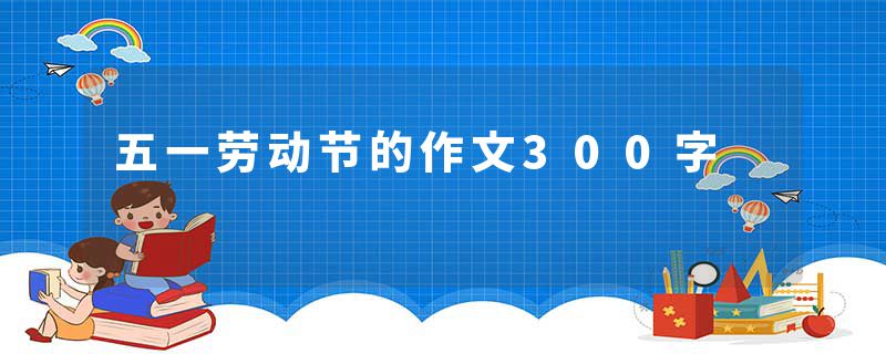 五一劳动节的作文300字