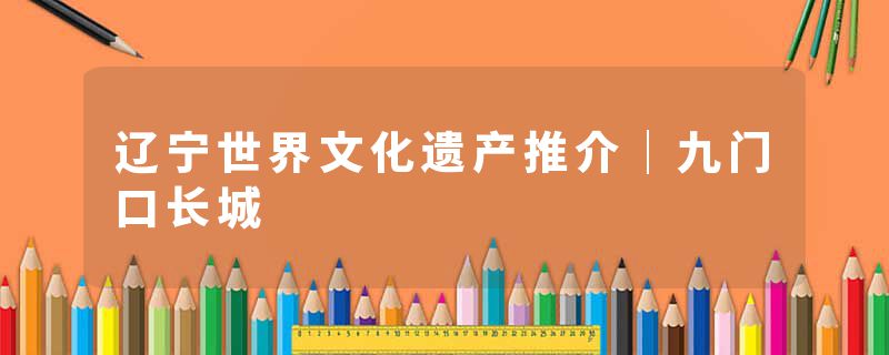 辽宁世界文化遗产推介｜九门口长城
